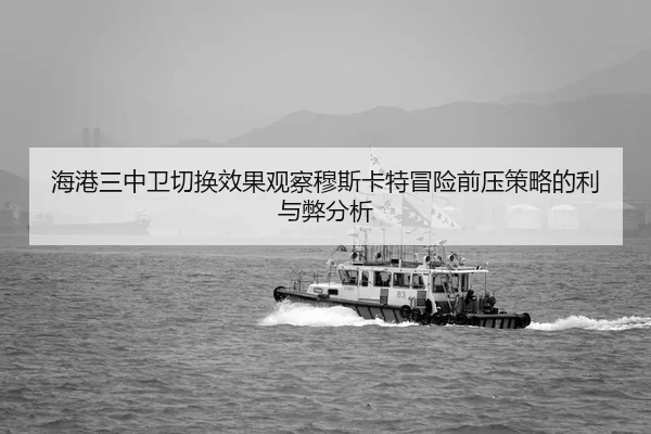 海港三中卫切换效果观察穆斯卡特冒险前压策略的利与弊分析
