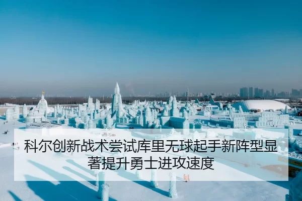 科尔创新战术尝试库里无球起手新阵型显著提升勇士进攻速度