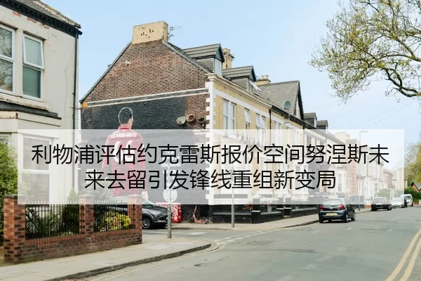 利物浦评估约克雷斯报价空间努涅斯未来去留引发锋线重组新变局