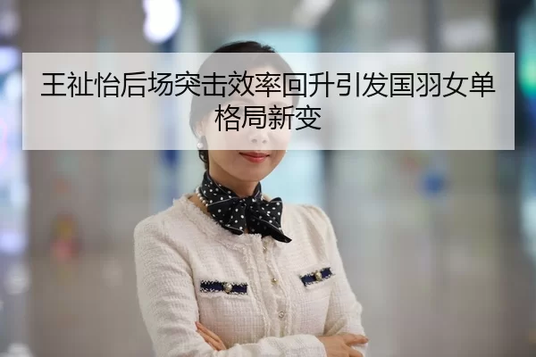 王祉怡后场突击效率回升引发国羽女单格局新变