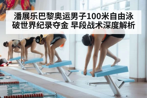 潘展乐巴黎奥运男子100米自由泳破世界纪录夺金 早段战术深度解析