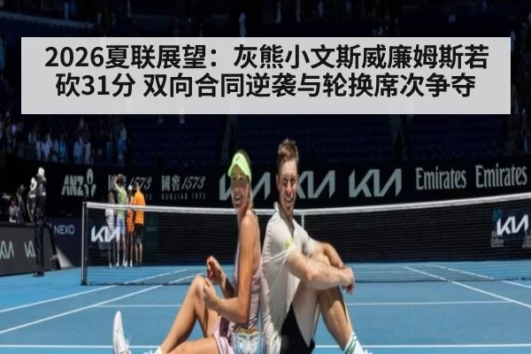 2026夏联展望：灰熊小文斯威廉姆斯若砍31分 双向合同逆袭与轮换席次争夺