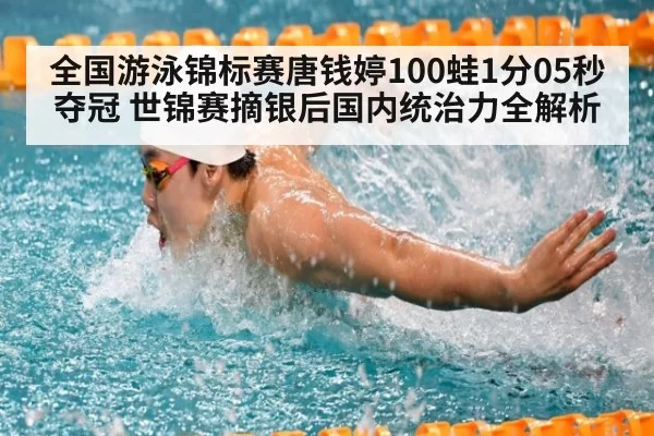 全国游泳锦标赛唐钱婷100蛙1分05秒夺冠 世锦赛摘银后国内统治力全解析
