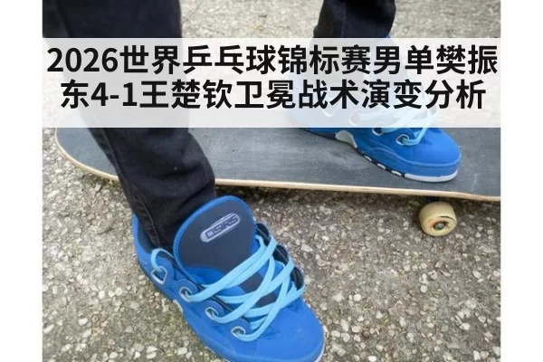 2026世界乒乓球锦标赛男单樊振东4-1王楚钦卫冕战术演变分析
