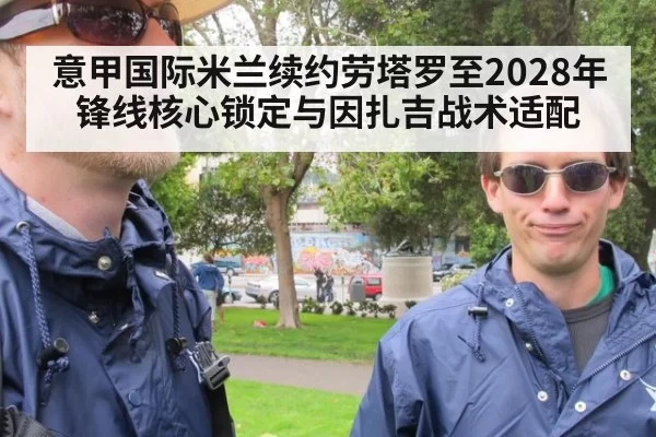 意甲国际米兰续约劳塔罗至2028年锋线核心锁定与因扎吉战术适配