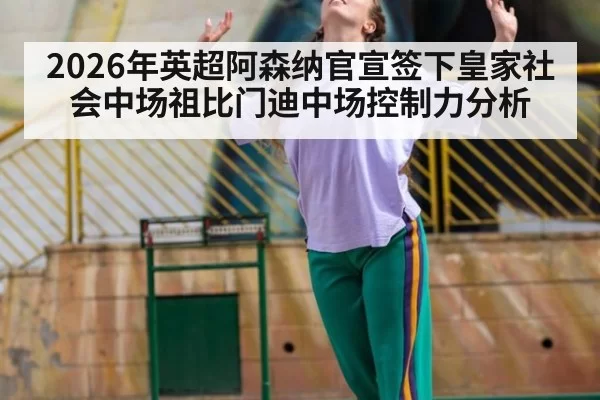 2026年英超阿森纳官宣签下皇家社会中场祖比门迪中场控制力分析