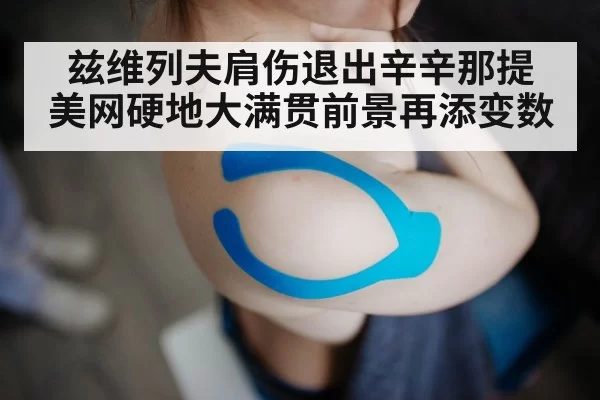 兹维列夫肩伤退出辛辛那提 美网硬地大满贯前景再添变数