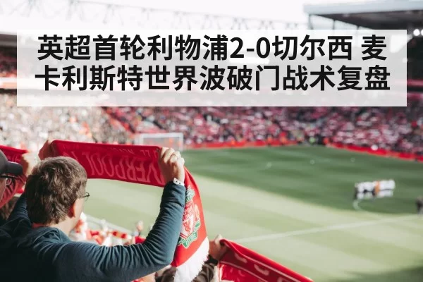 英超首轮利物浦2-0切尔西 麦卡利斯特世界波破门战术复盘