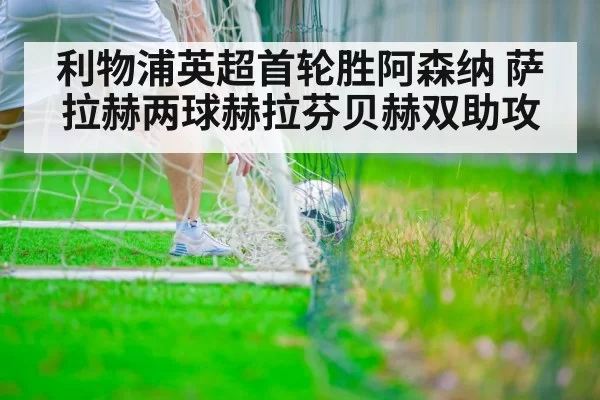 利物浦英超首轮胜阿森纳 萨拉赫两球赫拉芬贝赫双助攻