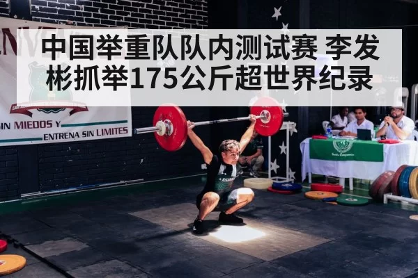 中国举重队队内测试赛 李发彬抓举175公斤超世界纪录