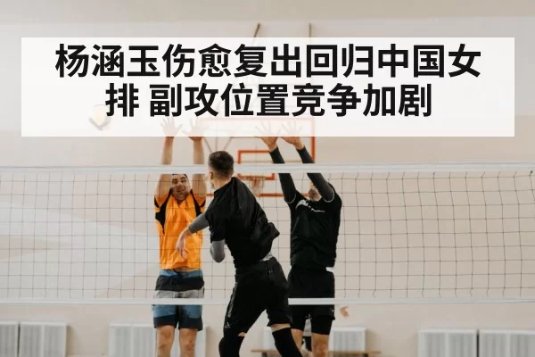 杨涵玉伤愈复出回归中国女排 副攻位置竞争加剧