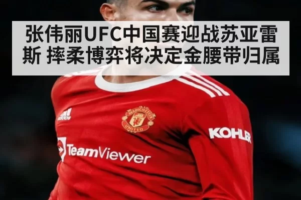 张伟丽UFC中国赛迎战苏亚雷斯 摔柔博弈将决定金腰带归属