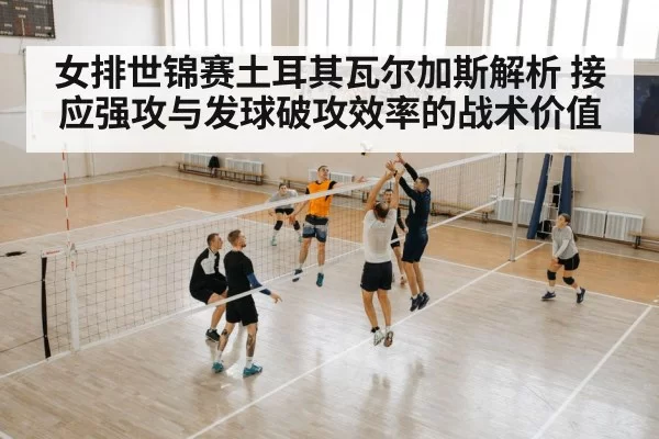 女排世锦赛土耳其瓦尔加斯解析 接应强攻与发球破攻效率的战术价值