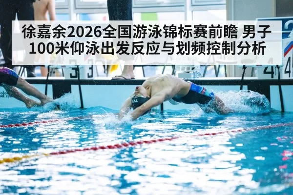 徐嘉余2026全国游泳锦标赛前瞻 男子100米仰泳出发反应与划频控制分析